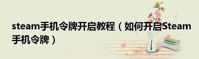 steam手機令牌開啟教程（如何開啟Steam手機令牌）