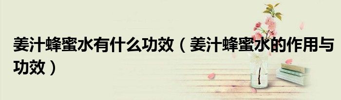 姜汁蜂蜜水有什么功效（姜汁蜂蜜水的作用與功效）