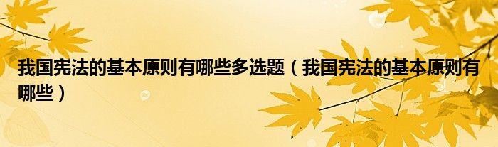 我國憲法的基本原則有哪些多選題（我國憲法的基本原則有哪些）