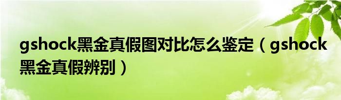 gshock黑金真假圖對(duì)比怎么鑒定（gshock黑金真假辨別）