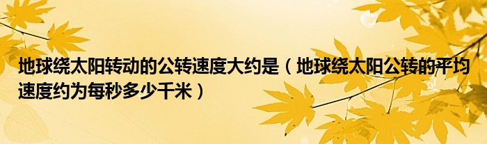 地球繞太陽轉(zhuǎn)動的公轉(zhuǎn)速度大約是（地球繞太陽公轉(zhuǎn)的平均速度約為每秒多少千米）
