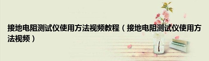 接地電阻測試儀使用方法視頻教程（接地電阻測試儀使用方法視頻）