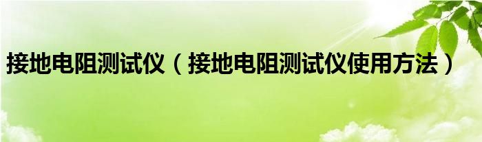 接地電阻測試儀（接地電阻測試儀使用方法）