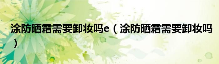 涂防曬霜需要卸妝嗎e（涂防曬霜需要卸妝嗎）