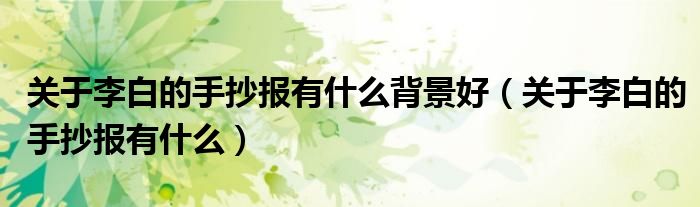 關(guān)于李白的手抄報有什么背景好（關(guān)于李白的手抄報有什么）