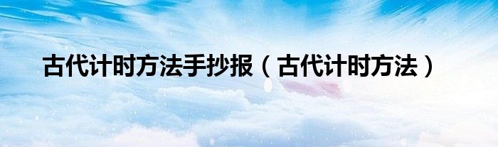 古代計(jì)時(shí)方法手抄報(bào)（古代計(jì)時(shí)方法）