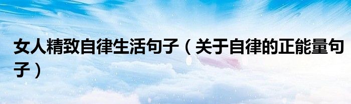 女人精致自律生活句子（關(guān)于自律的正能量句子）