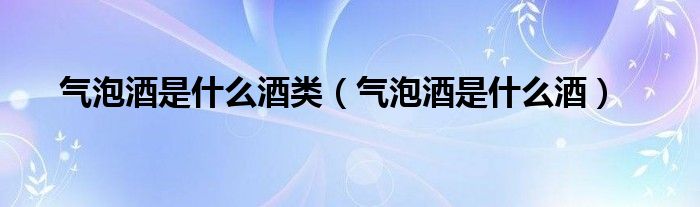 氣泡酒是什么酒類（氣泡酒是什么酒）
