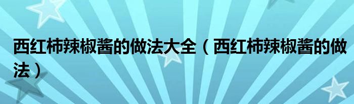 西紅柿辣椒醬的做法大全（西紅柿辣椒醬的做法）