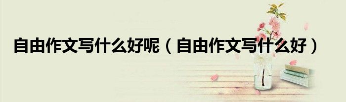 自由作文寫什么好呢（自由作文寫什么好）