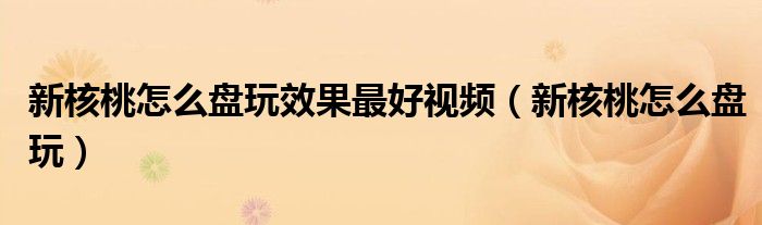 新核桃怎么盤玩效果最好視頻（新核桃怎么盤玩）