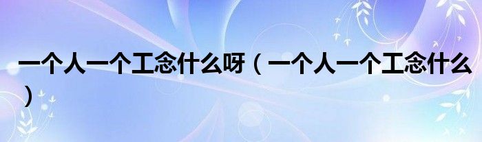 一個人一個工念什么呀（一個人一個工念什么）