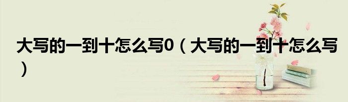 大寫的一到十怎么寫0（大寫的一到十怎么寫）