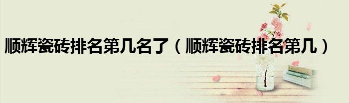 順輝瓷磚排名第幾名了（順輝瓷磚排名第幾）