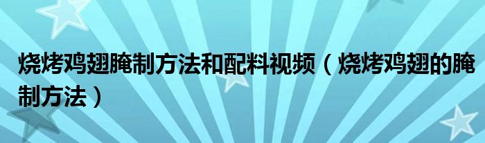 燒烤雞翅腌制方法和配料視頻（燒烤雞翅的腌制方法）