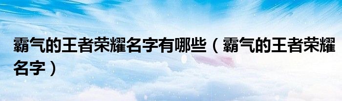 霸氣的王者榮耀名字有哪些（霸氣的王者榮耀名字）