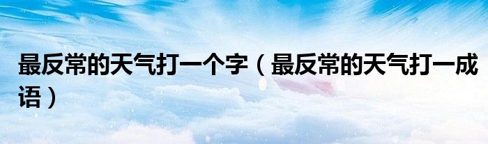 最反常的天氣打一個(gè)字（最反常的天氣打一成語(yǔ)）