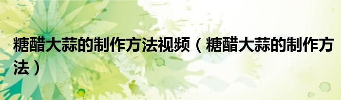 糖醋大蒜的制作方法視頻（糖醋大蒜的制作方法）
