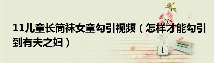 11兒童長筒襪女童勾引視頻（怎樣才能勾引到有夫之婦）