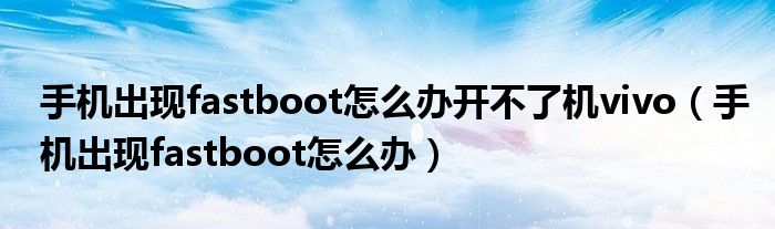 手機(jī)出現(xiàn)fastboot怎么辦開不了機(jī)vivo（手機(jī)出現(xiàn)fastboot怎么辦）