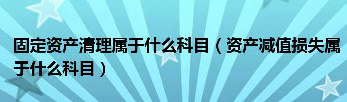 固定資產(chǎn)清理屬于什么科目（資產(chǎn)減值損失屬于什么科目）