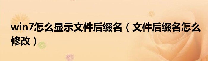 win7怎么顯示文件后綴名（文件后綴名怎么修改）