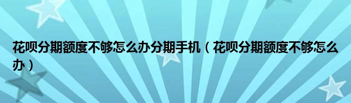 花唄分期額度不夠怎么辦分期手機(jī)（花唄分期額度不夠怎么辦）