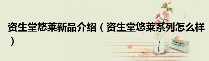 資生堂悠萊新品介紹（資生堂悠萊系列怎么樣）