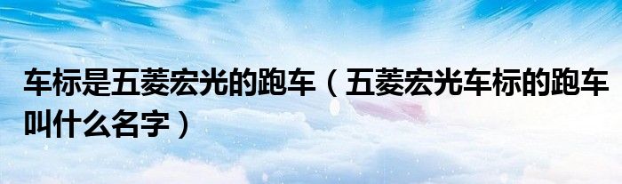 車標是五菱宏光的跑車（五菱宏光車標的跑車叫什么名字）