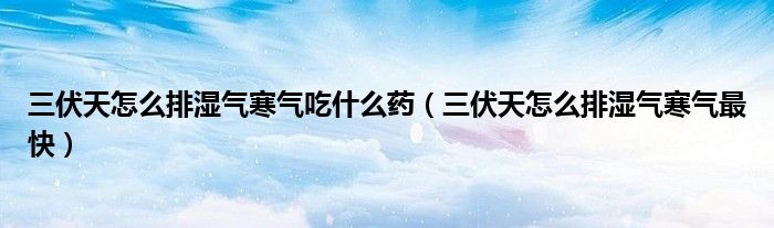 三伏天怎么排濕氣寒氣吃什么藥（三伏天怎么排濕氣寒氣最快）