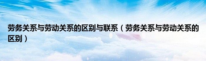 勞務(wù)關(guān)系與勞動(dòng)關(guān)系的區(qū)別與聯(lián)系（勞務(wù)關(guān)系與勞動(dòng)關(guān)系的區(qū)別）