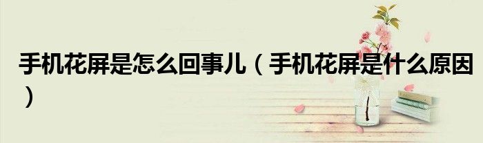 手機花屏是怎么回事兒（手機花屏是什么原因）