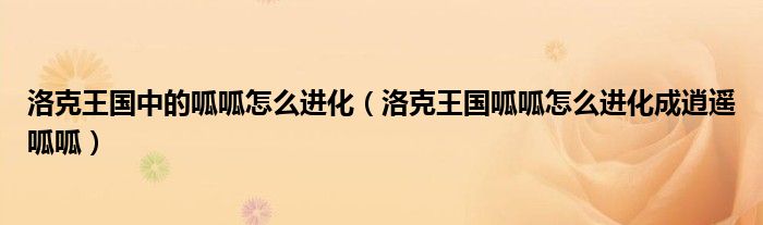 洛克王國中的呱呱怎么進化（洛克王國呱呱怎么進化成逍遙呱呱）