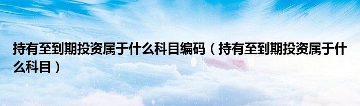 持有至到期投資屬于什么科目編碼（持有至到期投資屬于什么科目）