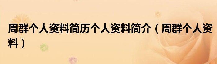 周群個(gè)人資料簡(jiǎn)歷個(gè)人資料簡(jiǎn)介（周群個(gè)人資料）