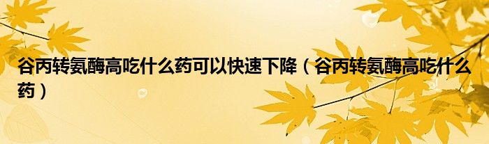 谷丙轉(zhuǎn)氨酶高吃什么藥可以快速下降（谷丙轉(zhuǎn)氨酶高吃什么藥）