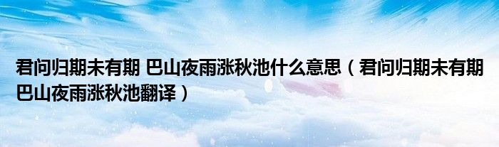 君問歸期未有期 巴山夜雨漲秋池什么意思（君問歸期未有期巴山夜雨漲秋池翻譯）