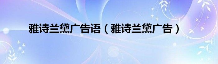 雅詩蘭黛廣告語（雅詩蘭黛廣告）