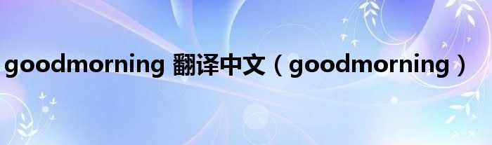 goodmorning 翻譯中文（goodmorning）