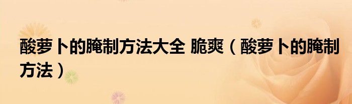 酸蘿卜的腌制方法大全 脆爽（酸蘿卜的腌制方法）