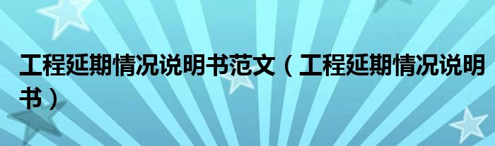 工程延期情況說(shuō)明書范文（工程延期情況說(shuō)明書）