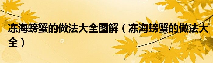 凍海螃蟹的做法大全圖解（凍海螃蟹的做法大全）