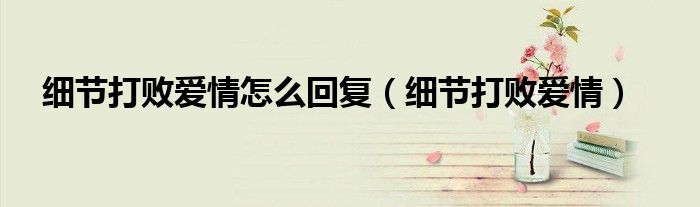 細節(jié)打敗愛情怎么回復（細節(jié)打敗愛情）