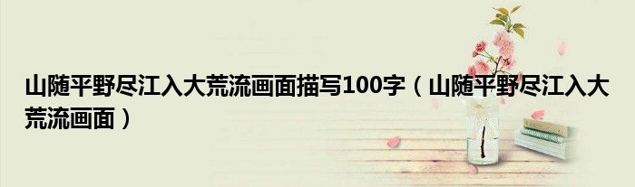 山隨平野盡江入大荒流畫(huà)面描寫(xiě)100字（山隨平野盡江入大荒流畫(huà)面）