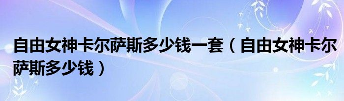 自由女神卡爾薩斯多少錢一套（自由女神卡爾薩斯多少錢）