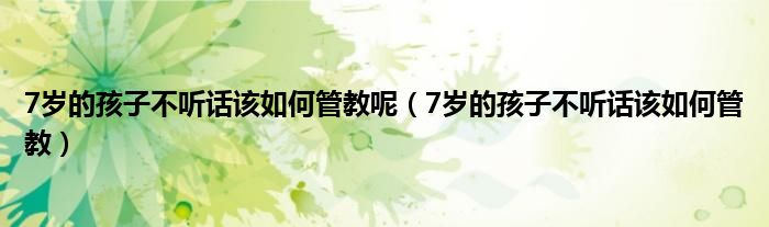 7歲的孩子不聽(tīng)話該如何管教呢（7歲的孩子不聽(tīng)話該如何管教）