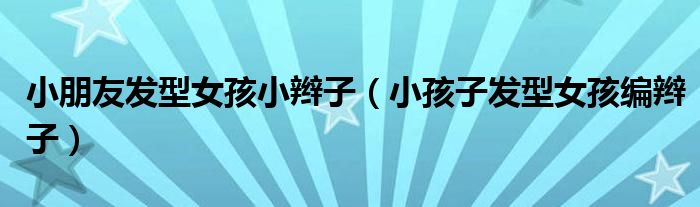 小朋友發(fā)型女孩小辮子（小孩子發(fā)型女孩編辮子）