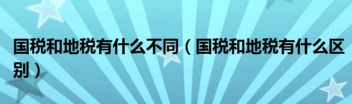 國稅和地稅有什么不同（國稅和地稅有什么區(qū)別）