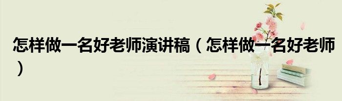 怎樣做一名好老師演講稿（怎樣做一名好老師）