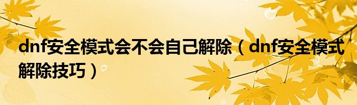 dnf安全模式會(huì)不會(huì)自己解除（dnf安全模式解除技巧）